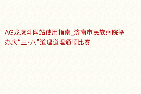 AG龙虎斗网站使用指南_济南市民族病院举办庆“三·八”道理道理通顺比赛