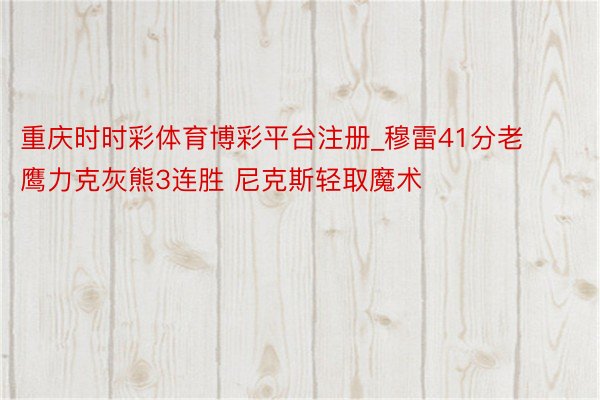 重庆时时彩体育博彩平台注册_穆雷41分老鹰力克灰熊3连胜 尼克斯轻取魔术