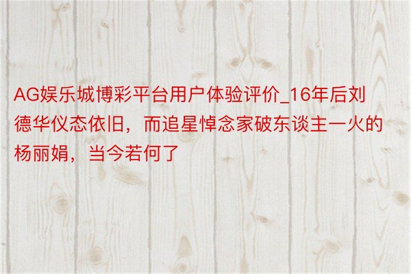 AG娱乐城博彩平台用户体验评价_16年后刘德华仪态依旧，而追星悼念家破东谈主一火的杨丽娟，当今若何了