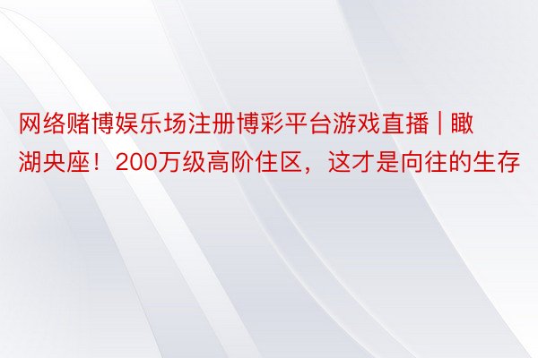 网络赌博娱乐场注册博彩平台游戏直播 | 瞰湖央座！200万级高阶住区，这才是向往的生存