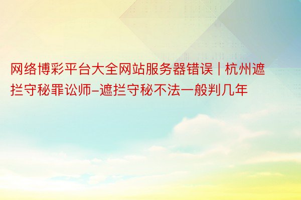 网络博彩平台大全网站服务器错误 | 杭州遮拦守秘罪讼师-遮拦守秘不法一般判几年