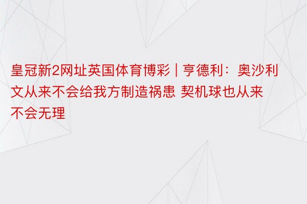 皇冠新2网址英国体育博彩 | 亨德利：奥沙利文从来不会给我方制造祸患 契机球也从来不会无理