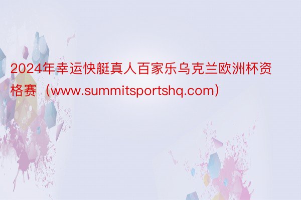 2024年幸运快艇真人百家乐乌克兰欧洲杯资格赛（www.summitsportshq.com）