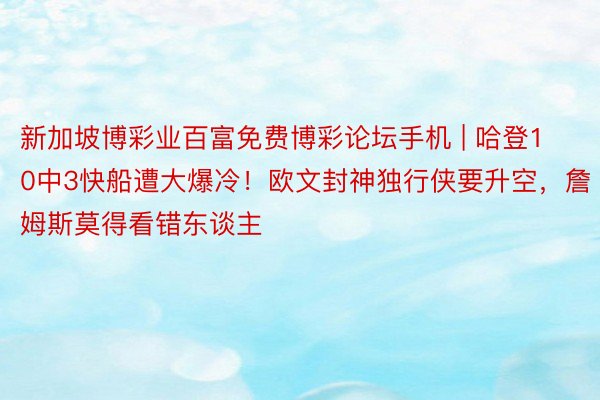 新加坡博彩业百富免费博彩论坛手机 | 哈登10中3快船遭大爆冷！欧文封神独行侠要升空，詹姆斯莫得看错东谈主