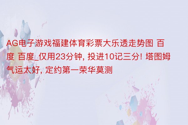 AG电子游戏福建体育彩票大乐透走势图 百度 百度_仅用23分钟， 投进10记三分! 塔图姆气运太好， 定约第一荣华莫测