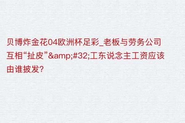 贝博炸金花04欧洲杯足彩_老板与劳务公司互相“扯皮”&#32;工东说念主工资应该由谁披发？