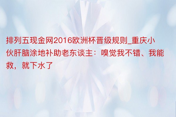 排列五现金网2016欧洲杯晋级规则_重庆小伙肝脑涂地补助老东谈主：嗅觉我不错、我能救，就下水了