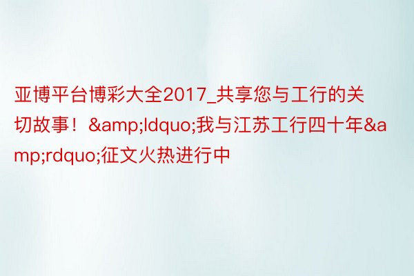 亚博平台博彩大全2017_共享您与工行的关切故事！&ldquo;我与江苏工行四十年&rdquo;征文火热进行中