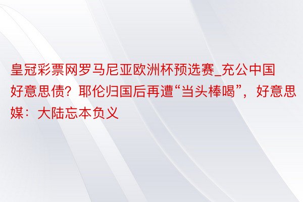 皇冠彩票网罗马尼亚欧洲杯预选赛_充公中国好意思债？耶伦归国后再遭“当头棒喝”，好意思媒：大陆忘本负义