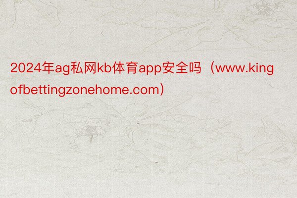 2024年ag私网kb体育app安全吗（www.kingofbettingzonehome.com）