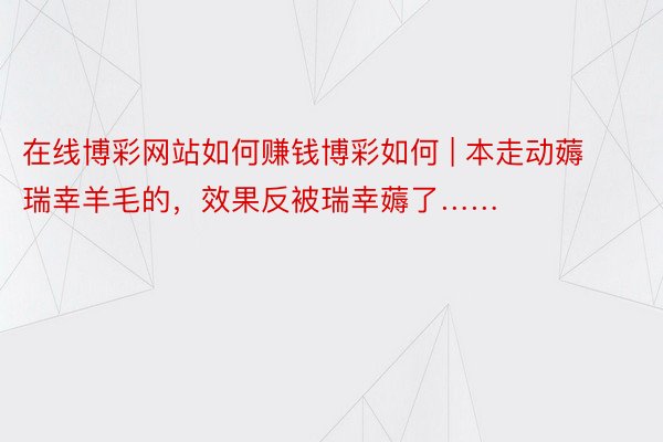 在线博彩网站如何赚钱博彩如何 | 本走动薅瑞幸羊毛的，效果反被瑞幸薅了……