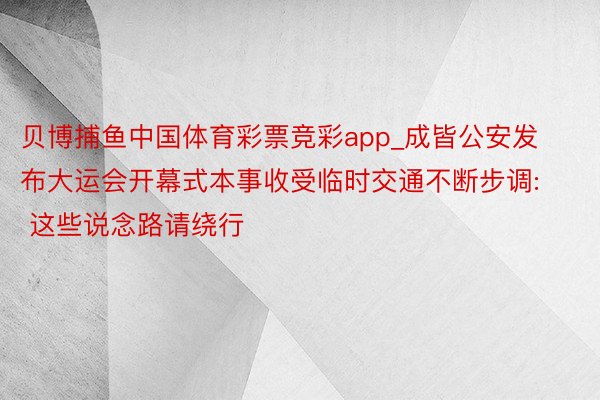 贝博捕鱼中国体育彩票竞彩app_成皆公安发布大运会开幕式本事收受临时交通不断步调: 这些说念路请绕行