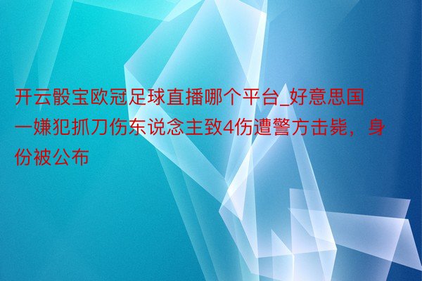 开云骰宝欧冠足球直播哪个平台_好意思国一嫌犯抓刀伤东说念主致4伤遭警方击毙，身份被公布