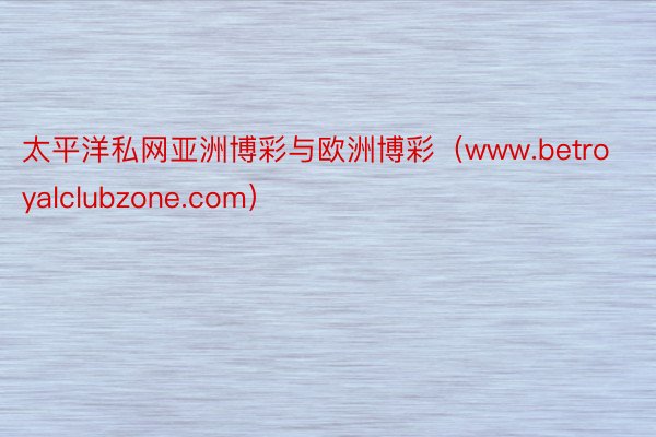 太平洋私网亚洲博彩与欧洲博彩（www.betroyalclubzone.com）