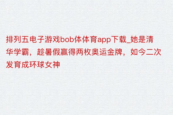 排列五电子游戏bob体体育app下载_她是清华学霸，趁暑假赢得两枚奥运金牌，如今二次发育成环球女神