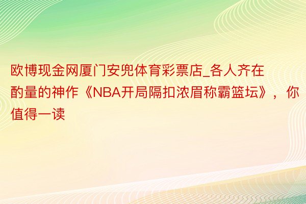 欧博现金网厦门安兜体育彩票店_各人齐在酌量的神作《NBA开局隔扣浓眉称霸篮坛》，你值得一读