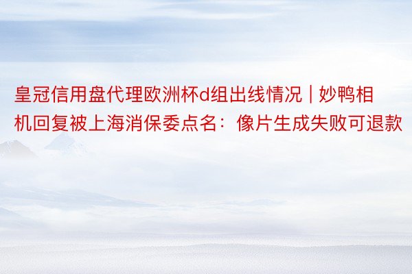 皇冠信用盘代理欧洲杯d组出线情况 | 妙鸭相机回复被上海消保委点名：像片生成失败可退款