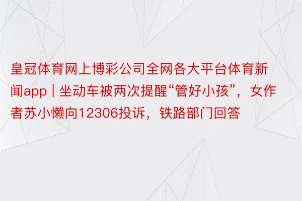 皇冠体育网上博彩公司全网各大平台体育新闻app | 坐动车被两次提醒“管好小孩”，女作者苏小懒向12306投诉，铁路部门回答