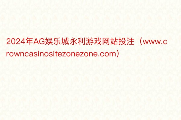 2024年AG娱乐城永利游戏网站投注（www.crowncasinositezonezone.com）