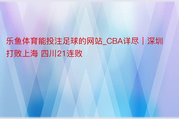 乐鱼体育能投注足球的网站_CBA详尽｜深圳打败上海 四川21连败