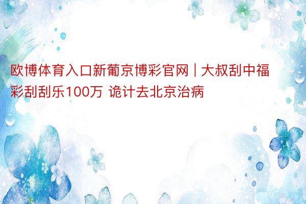 欧博体育入口新葡京博彩官网 | 大叔刮中福彩刮刮乐100万 诡计去北京治病