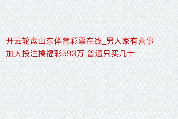 开云轮盘山东体育彩票在线_男人家有喜事加大投注擒福彩593万 普通只买几十