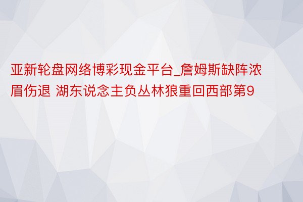 亚新轮盘网络博彩现金平台_詹姆斯缺阵浓眉伤退 湖东说念主负丛林狼重回西部第9