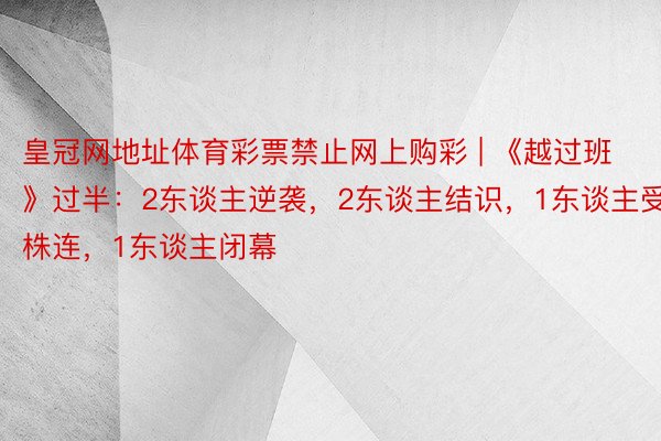 皇冠网地址体育彩票禁止网上购彩 | 《越过班》过半：2东谈主逆袭，2东谈主结识，1东谈主受株连，1东谈主闭幕