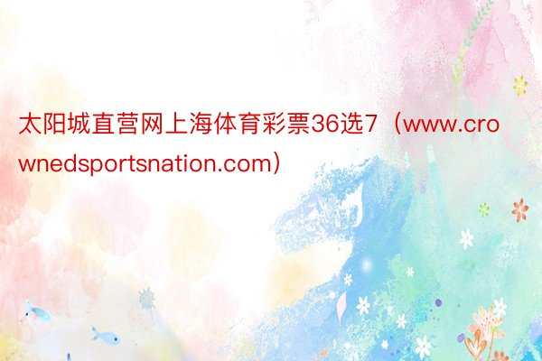 太阳城直营网上海体育彩票36选7（www.crownedsportsnation.com）