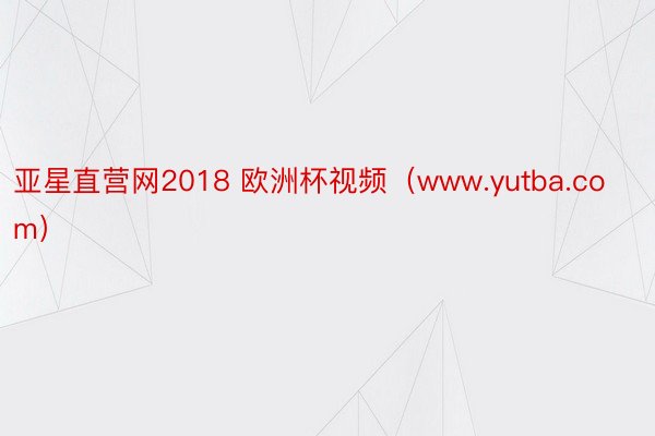 亚星直营网2018 欧洲杯视频（www.yutba.com）