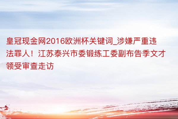 皇冠现金网2016欧洲杯关键词_涉嫌严重违法罪人！江苏泰兴市委锻练工委副布告季文才领受审查走访