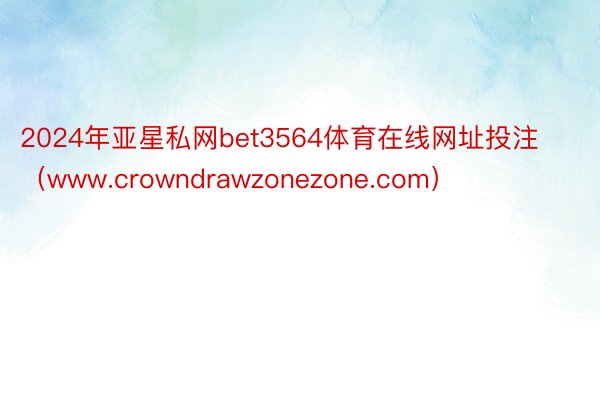 2024年亚星私网bet3564体育在线网址投注（www.crowndrawzonezone.com）