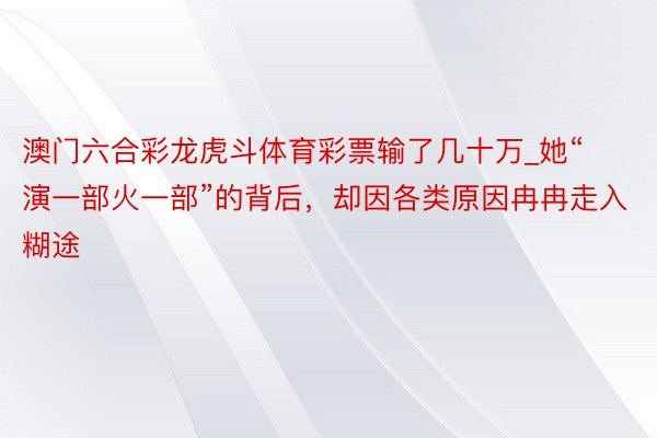 澳门六合彩龙虎斗体育彩票输了几十万_她“演一部火一部”的背后，却因各类原因冉冉走入糊途