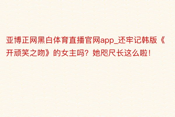 亚博正网黑白体育直播官网app_还牢记韩版《开顽笑之吻》的女主吗？她咫尺长这么啦！