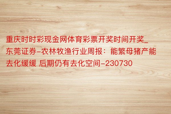 重庆时时彩现金网体育彩票开奖时间开奖_东莞证券-农林牧渔行业周报：能繁母猪产能去化缓缓 后期仍有去化空间-230730