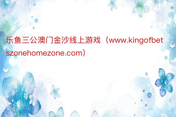 乐鱼三公澳门金沙线上游戏（www.kingofbetszonehomezone.com）