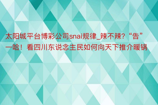 太阳城平台博彩公司snai规律_辣不辣？“告”一哈！看四川东说念主民如何向天下推介暖锅