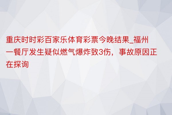 重庆时时彩百家乐体育彩票今晚结果_福州一餐厅发生疑似燃气爆炸致3伤，事故原因正在探询