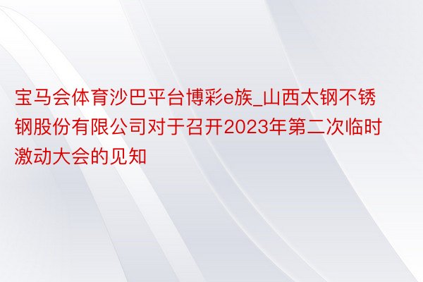 宝马会体育沙巴平台博彩e族_山西太钢不锈钢股份有限公司对于召开2023年第二次临时激动大会的见知