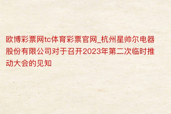 欧博彩票网tc体育彩票官网_杭州星帅尔电器股份有限公司对于召开2023年第二次临时推动大会的见知