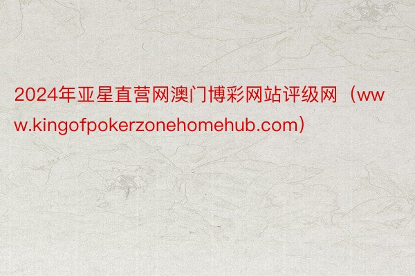 2024年亚星直营网澳门博彩网站评级网（www.kingofpokerzonehomehub.com）