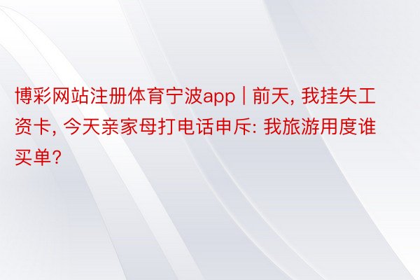 博彩网站注册体育宁波app | 前天, 我挂失工资卡, 今天亲家母打电话申斥: 我旅游用度谁买单?