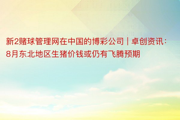 新2赌球管理网在中国的博彩公司 | 卓创资讯：8月东北地区生猪价钱或仍有飞腾预期