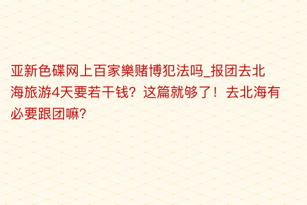 亚新色碟网上百家樂赌博犯法吗_报团去北海旅游4天要若干钱？这篇就够了！去北海有必要跟团嘛？