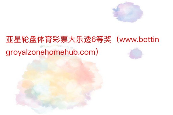 亚星轮盘体育彩票大乐透6等奖（www.bettingroyalzonehomehub.com）