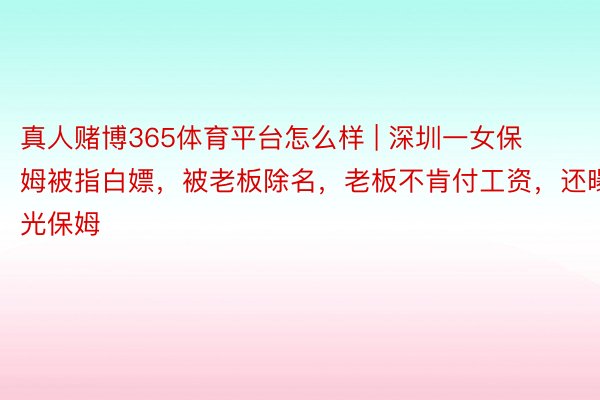 真人赌博365体育平台怎么样 | 深圳一女保姆被指白嫖，被老板除名，老板不肯付工资，还曝光保姆