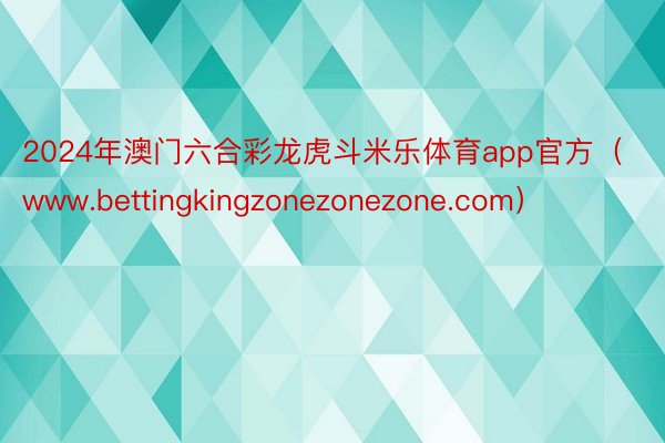 2024年澳门六合彩龙虎斗米乐体育app官方（www.bettingkingzonezonezone.com）