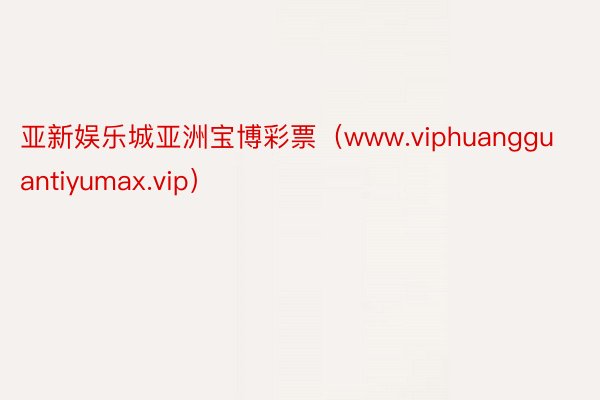 亚新娱乐城亚洲宝博彩票（www.viphuangguantiyumax.vip）