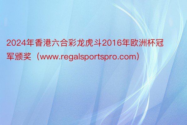 2024年香港六合彩龙虎斗2016年欧洲杯冠军颁奖（www.regalsportspro.com）