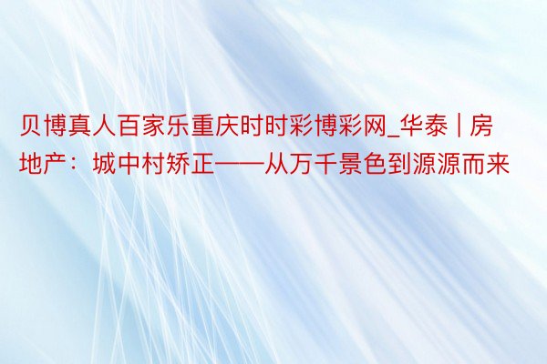 贝博真人百家乐重庆时时彩博彩网_华泰 | 房地产：城中村矫正——从万千景色到源源而来